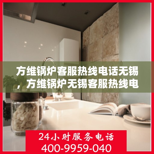 方维锅炉客服热线电话无锡，方维锅炉无锡客服热线电话，专业服务的连接桥梁