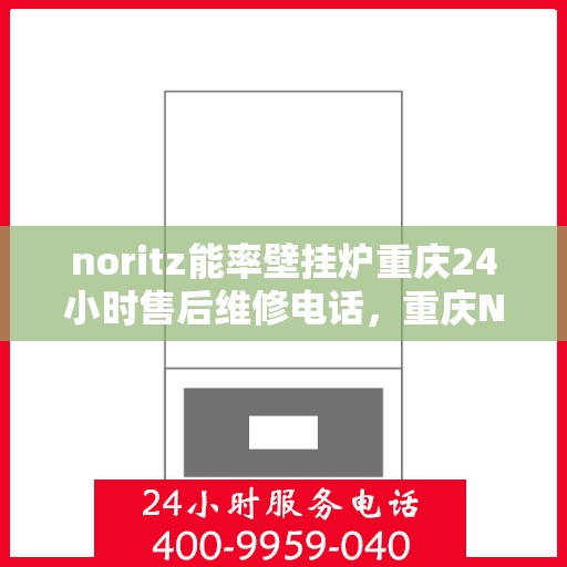 noritz能率壁挂炉重庆24小时售后维修电话，重庆Noritz能率壁挂炉全天候售后维修服务热线