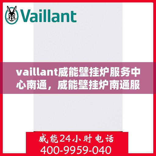 vaillant威能壁挂炉服务中心南通，威能壁挂炉南通服务中心，专业维修与保养一站解决