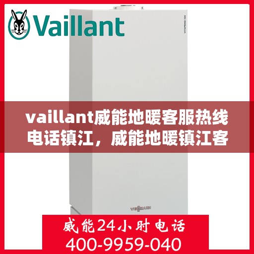 vaillant威能地暖客服热线电话镇江，威能地暖镇江客服热线电话及地暖服务指南
