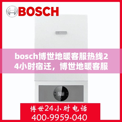 bosch博世地暖客服热线24小时宿迁，博世地暖客服热线全天候服务宿迁，专业解答您的疑问