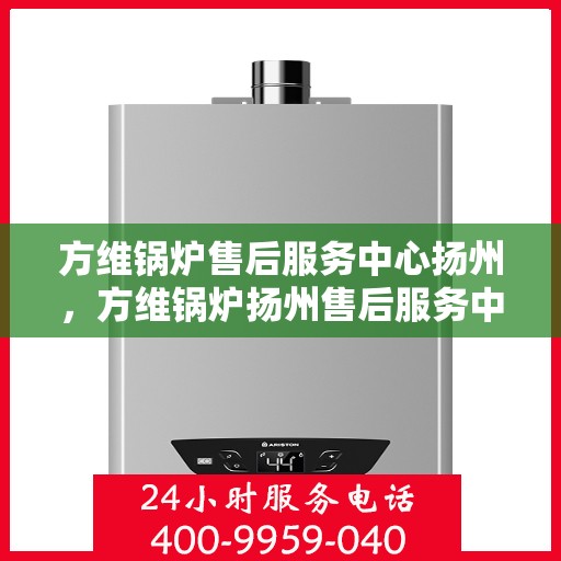 方维锅炉售后服务中心扬州，方维锅炉扬州售后服务中心，专业维修，贴心服务