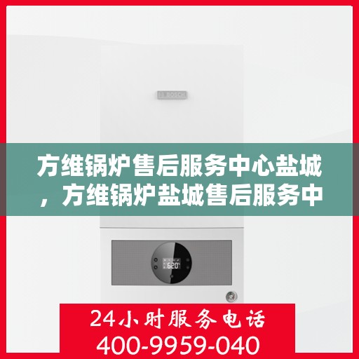 方维锅炉售后服务中心盐城，方维锅炉盐城售后服务中心，专业维护，无忧服务