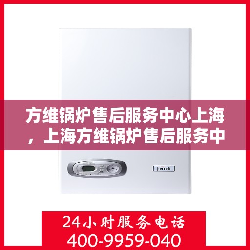 方维锅炉售后服务中心上海，上海方维锅炉售后服务中心，专业维护，无忧服务