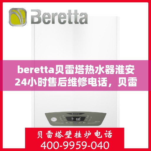 beretta贝雷塔热水器淮安24小时售后维修电话，贝雷塔热水器淮安售后维修热线全天候服务，专业解决您的热水器问题！