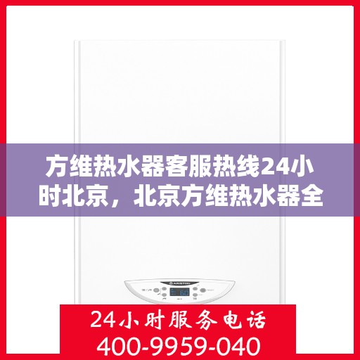 方维热水器客服热线24小时北京，北京方维热水器全天候客服热线服务指南