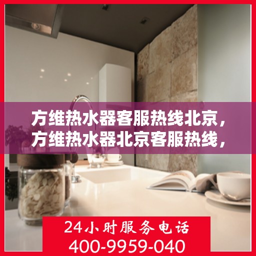 方维热水器客服热线北京，方维热水器北京客服热线，专业解答，温暖您的生活