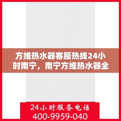 方维热水器客服热线24小时南宁，南宁方维热水器全天候客服热线服务