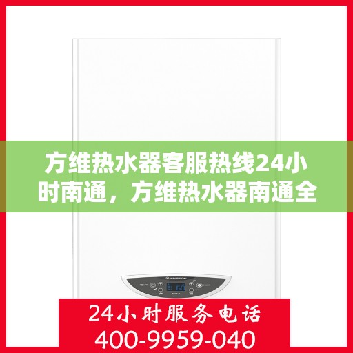 方维热水器客服热线24小时南通，方维热水器南通全天候客服热线，贴心服务随时在线