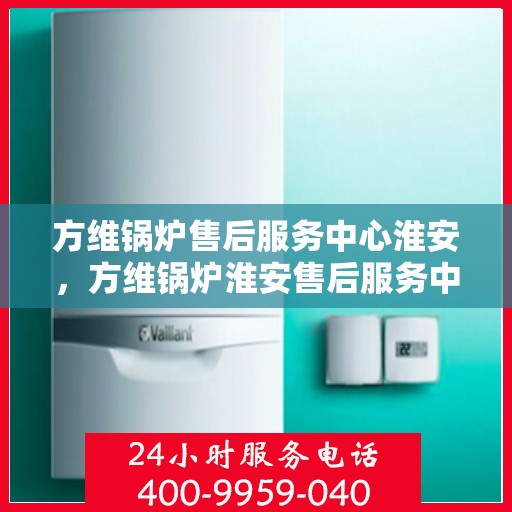 方维锅炉售后服务中心淮安，方维锅炉淮安售后服务中心，专业维修，贴心服务