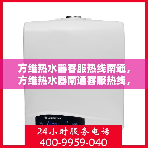 方维热水器客服热线南通，方维热水器南通客服热线，专业解答，温暖您的每一刻