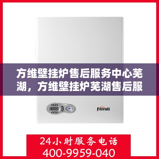 方维壁挂炉售后服务中心芜湖，方维壁挂炉芜湖售后服务中心，专业维修，贴心服务