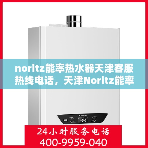 noritz能率热水器天津客服热线电话，天津Noritz能率热水器客服热线电话全攻略