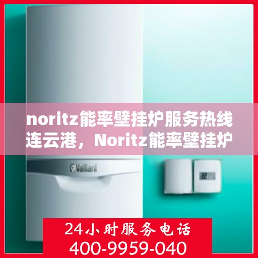 noritz能率壁挂炉服务热线连云港，Noritz能率壁挂炉连云港专业维修与服务热线