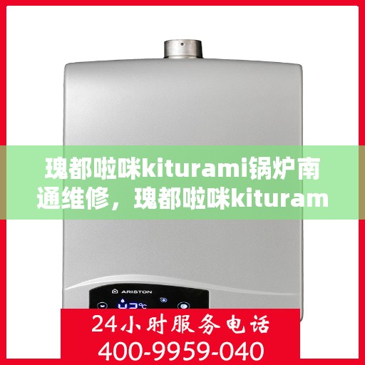 瑰都啦咪kiturami锅炉南通维修，瑰都啦咪kiturami锅炉南通专业维修服务