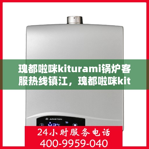 瑰都啦咪kiturami锅炉客服热线镇江，瑰都啦咪kiturami锅炉镇江客服热线，专业解答您的每一个疑问