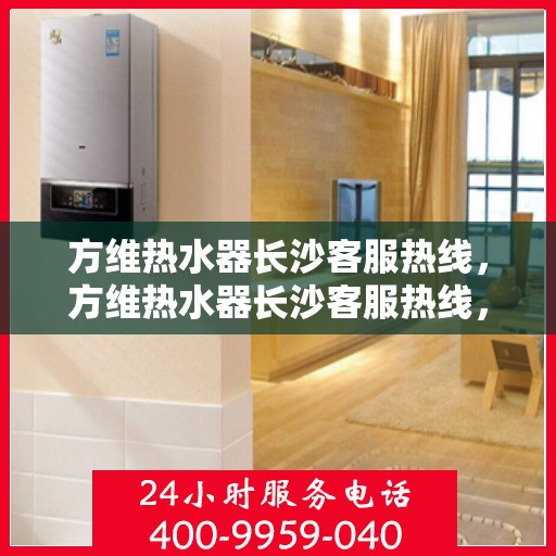 方维热水器长沙客服热线，方维热水器长沙客服热线，专业解答，贴心服务