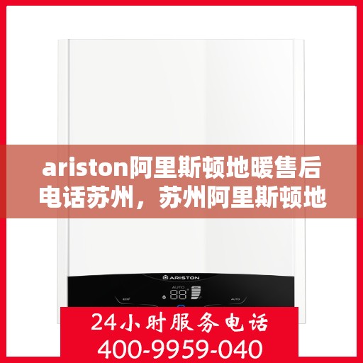 ariston阿里斯顿地暖售后电话苏州，苏州阿里斯顿地暖售后服务电话详解