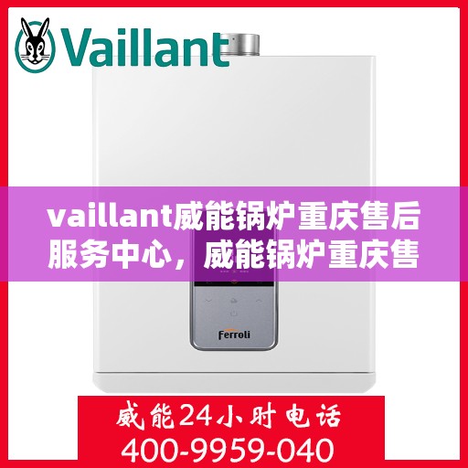 vaillant威能锅炉重庆售后服务中心，威能锅炉重庆售后服务中心，专业维修与贴心服务