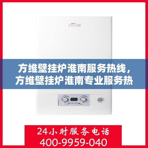 方维壁挂炉淮南服务热线，方维壁挂炉淮南专业服务热线，您的温暖保障之选
