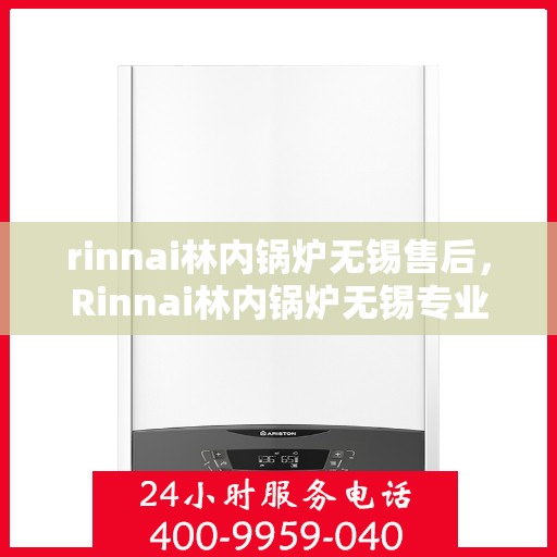 rinnai林内锅炉无锡售后，Rinnai林内锅炉无锡专业售后服务，品质保障，无忧之选
