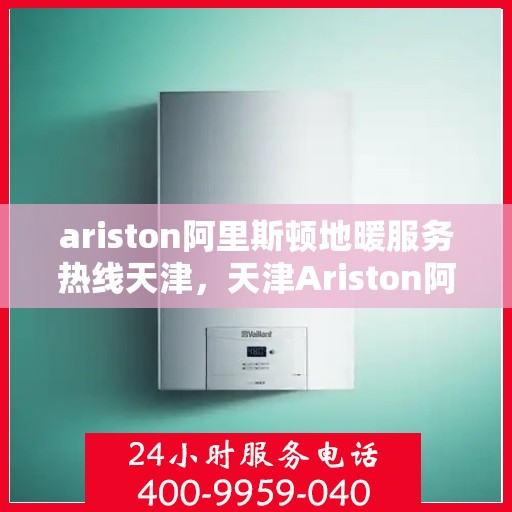 ariston阿里斯顿地暖服务热线天津，天津Ariston阿里斯顿地暖服务热线，专业解决您的地暖问题