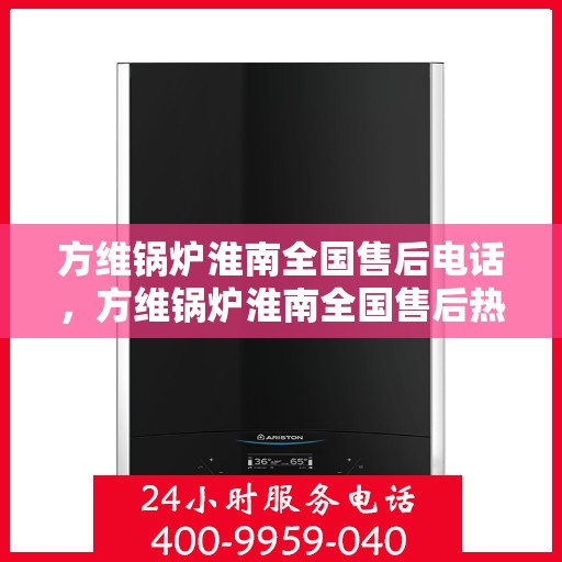 方维锅炉淮南全国售后电话，方维锅炉淮南全国售后热线电话公布