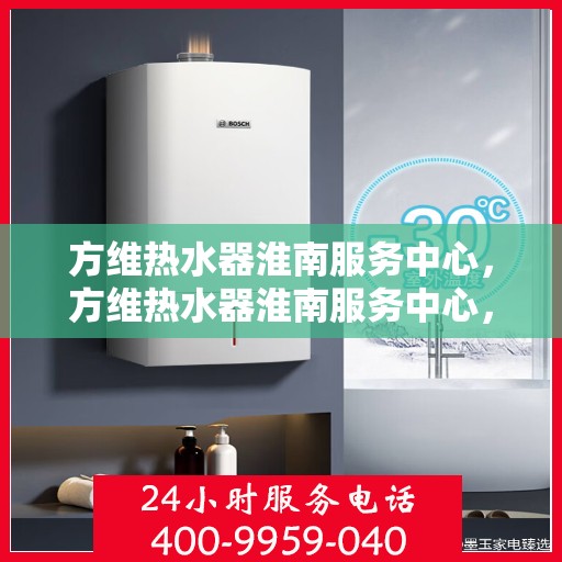 方维热水器淮南服务中心，方维热水器淮南服务中心，专业维修与优质服务并行