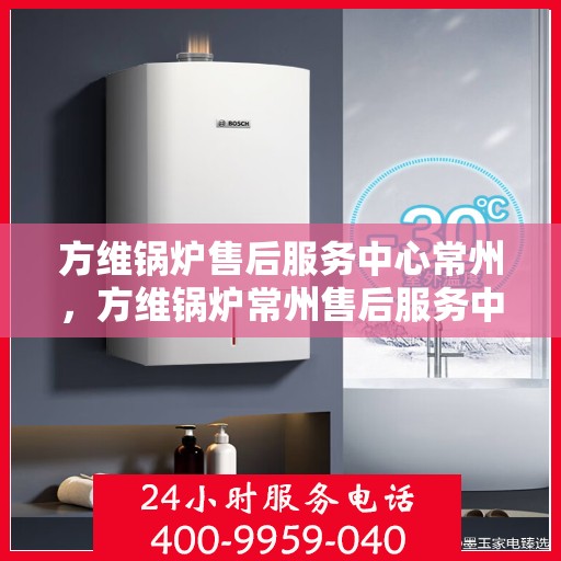 方维锅炉售后服务中心常州，方维锅炉常州售后服务中心，专业维修，贴心服务