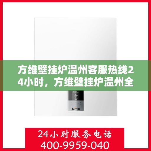 方维壁挂炉温州客服热线24小时，方维壁挂炉温州全天候客服热线，专业解答，温暖无忧