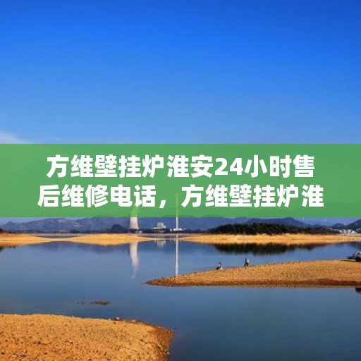 方维壁挂炉淮安24小时售后维修电话，方维壁挂炉淮安全天候售后维修服务热线