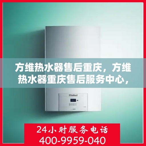 方维热水器售后重庆，方维热水器重庆售后服务中心，专业维修，贴心服务