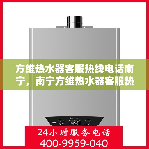 方维热水器客服热线电话南宁，南宁方维热水器客服热线电话，专业售后，温暖您的每一个冬天