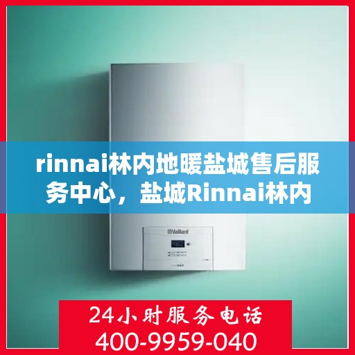 rinnai林内地暖盐城售后服务中心，盐城Rinnai林内地暖售后服务中心，专业维修，贴心服务