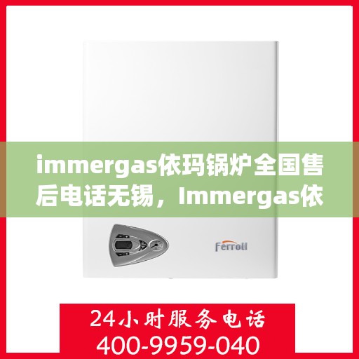 immergas依玛锅炉全国售后电话无锡，Immergas依玛锅炉全国售后电话无锡，专业维修与贴心服务