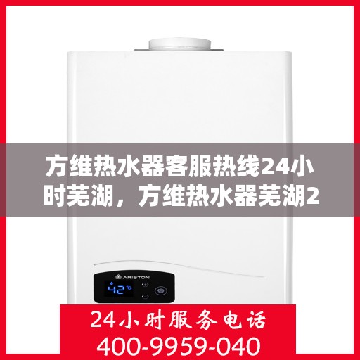 方维热水器客服热线24小时芜湖，方维热水器芜湖24小时客服热线服务