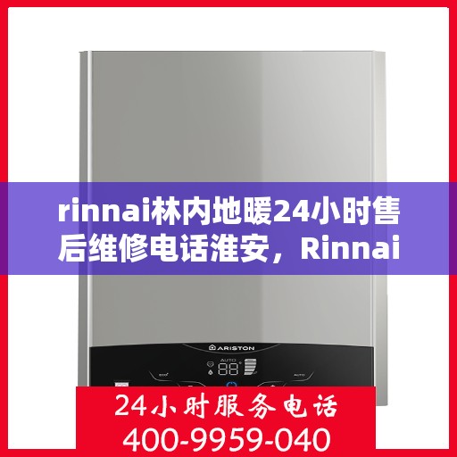 rinnai林内地暖24小时售后维修电话淮安，Rinnai林内地暖淮安专业售后维修团队，全天候服务热线，保障您的温暖无忧！