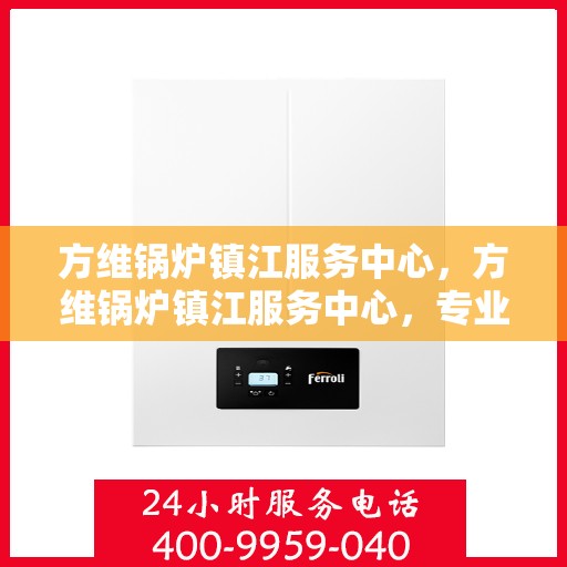 方维锅炉镇江服务中心，方维锅炉镇江服务中心，专业维修与优质服务的完美结合