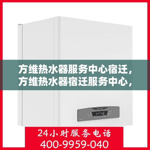 方维热水器服务中心宿迁，方维热水器宿迁服务中心，专业维修，温暖您的生活
