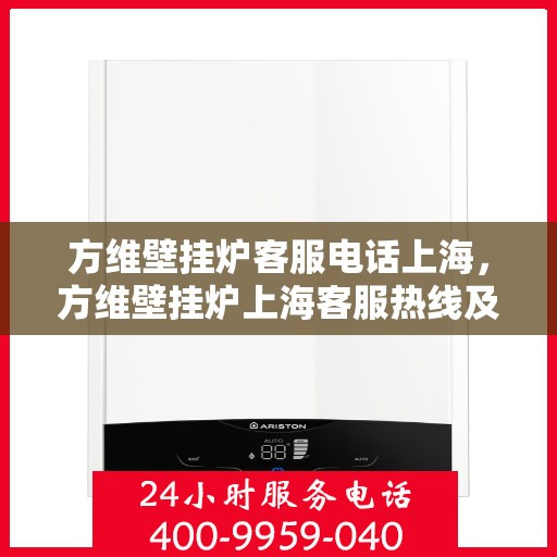 方维壁挂炉客服电话上海，方维壁挂炉上海客服热线及售后支持