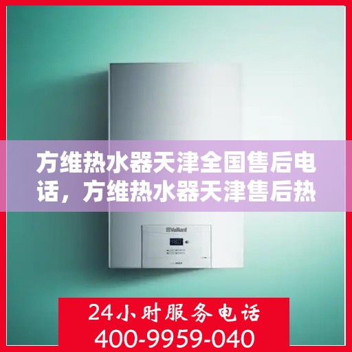 方维热水器天津全国售后电话，方维热水器天津售后热线及全国服务电话汇总