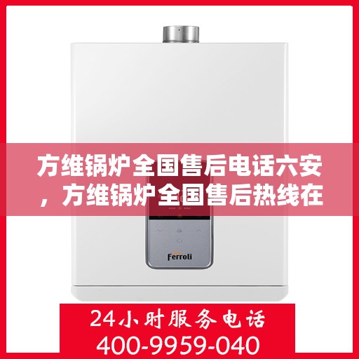 方维锅炉全国售后电话六安，方维锅炉全国售后热线在六安，一站式服务，专业维修与咨询支持