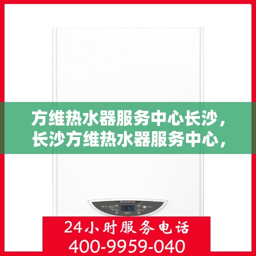 方维热水器服务中心长沙，长沙方维热水器服务中心，专业维修与保养一站式解决