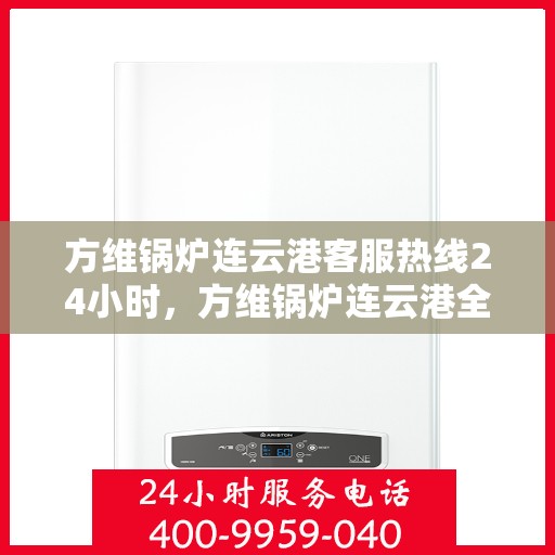 方维锅炉连云港客服热线24小时，方维锅炉连云港全天候客服热线，贴心服务不打烊