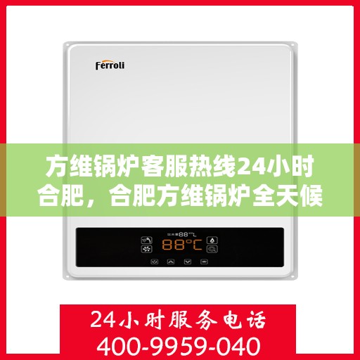 方维锅炉客服热线24小时合肥，合肥方维锅炉全天候客服热线，专业解答，服务不打烊