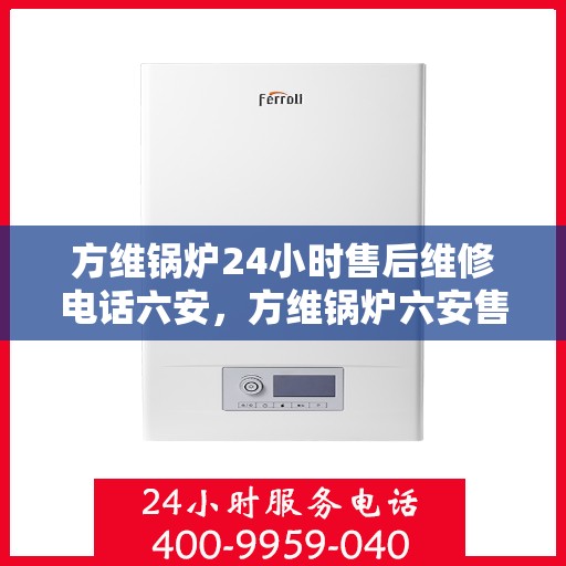 方维锅炉24小时售后维修电话六安，方维锅炉六安售后维修热线全天候为您服务
