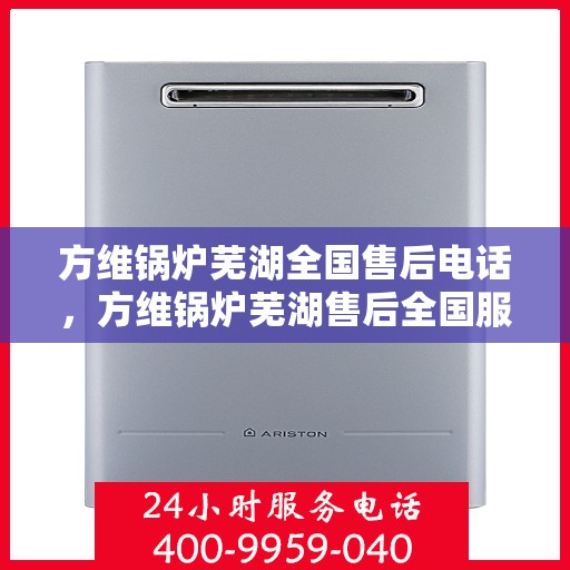 方维锅炉芜湖全国售后电话，方维锅炉芜湖售后全国服务热线公布