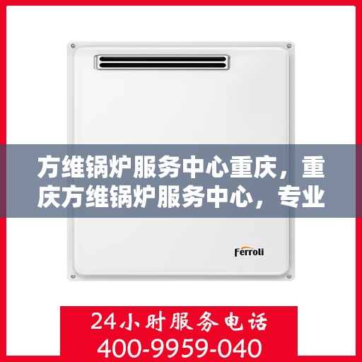 方维锅炉服务中心重庆，重庆方维锅炉服务中心，专业维护，高效运行，一站式服务体验