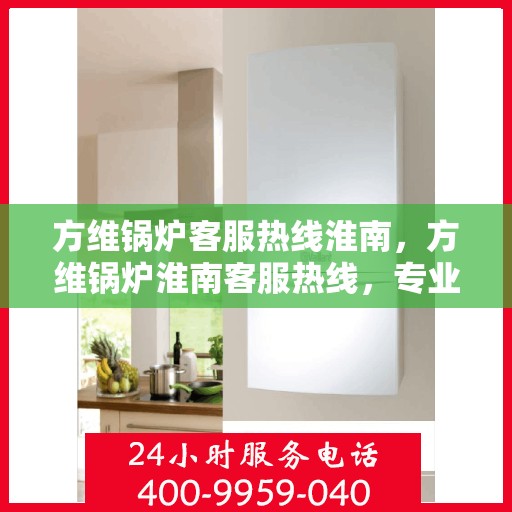 方维锅炉客服热线淮南，方维锅炉淮南客服热线，专业解答，贴心服务