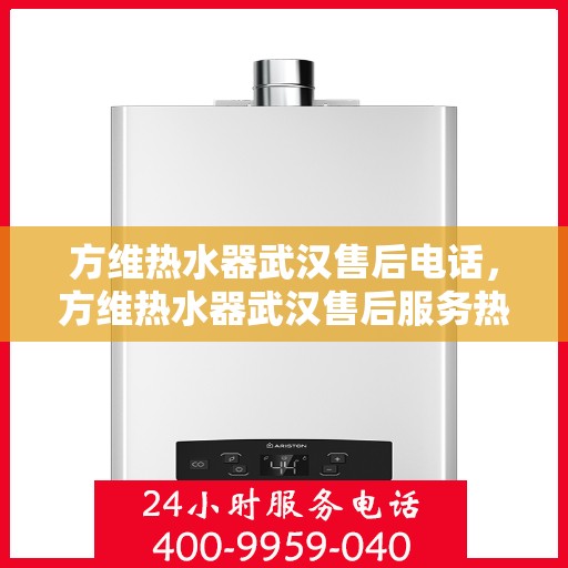 方维热水器武汉售后电话，方维热水器武汉售后服务热线及电话详解